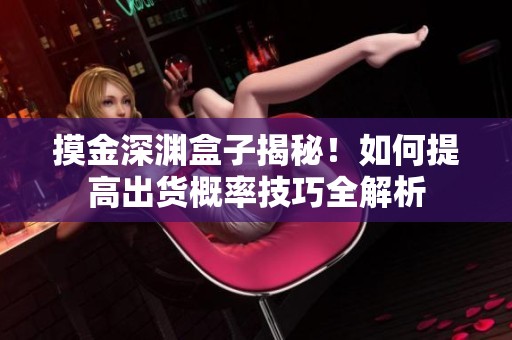 摸金深渊盒子揭秘！如何提高出货概率技巧全解析