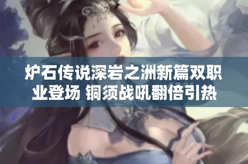 炉石传说深岩之洲新篇双职业登场 铜须战吼翻倍引热议