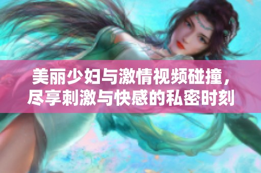 美丽少妇与激情视频碰撞，尽享刺激与快感的私密时刻