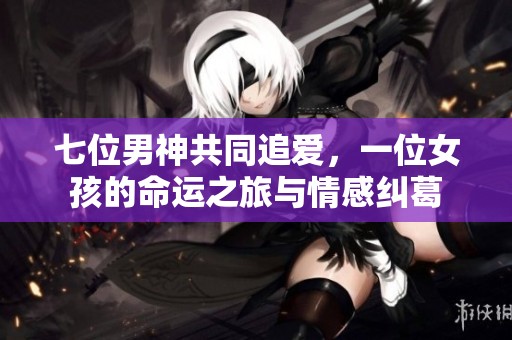 七位男神共同追爱，一位女孩的命运之旅与情感纠葛