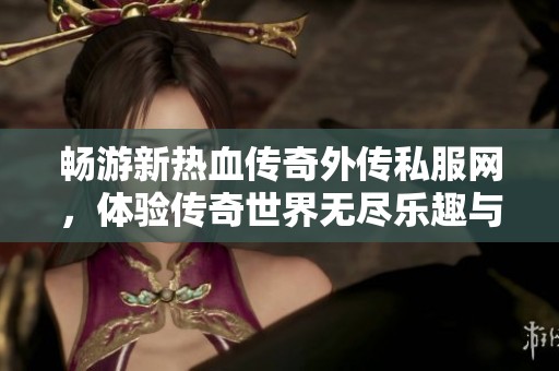 畅游新热血传奇外传私服网，体验传奇世界无尽乐趣与挑战