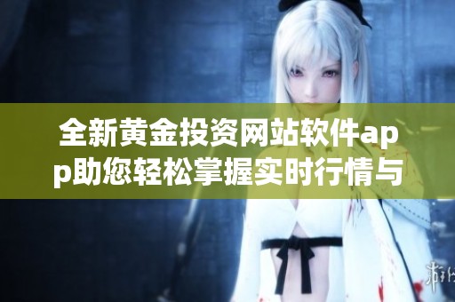 全新黄金投资网站软件app助您轻松掌握实时行情与市场动态