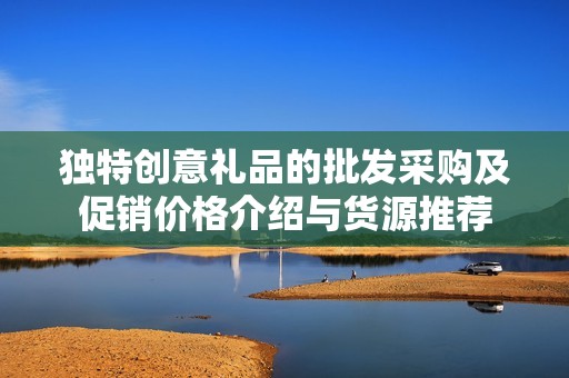 独特创意礼品的批发采购及促销价格介绍与货源推荐