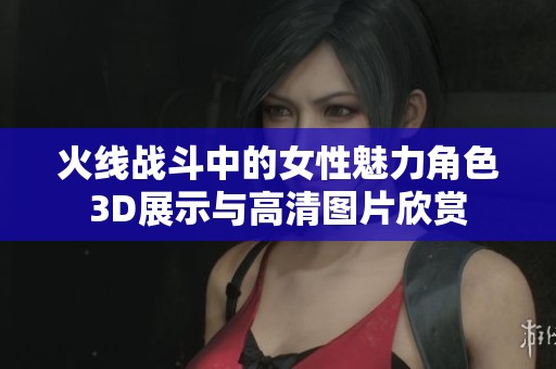 火线战斗中的女性魅力角色3D展示与高清图片欣赏