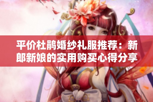 平价杜鹃婚纱礼服推荐：新郎新娘的实用购买心得分享