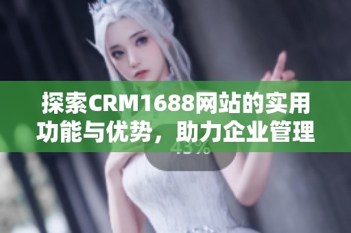 探索CRM1688网站的实用功能与优势，助力企业管理提升效率
