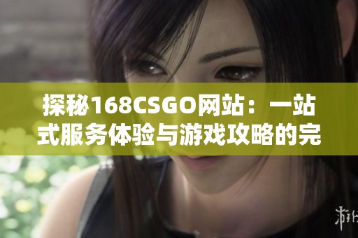 探秘168CSGO网站：一站式服务体验与游戏攻略的完美结合