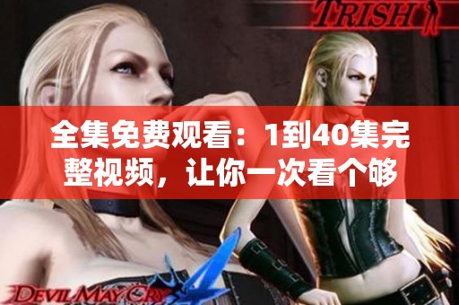 全集免费观看：1到40集完整视频，让你一次看个够