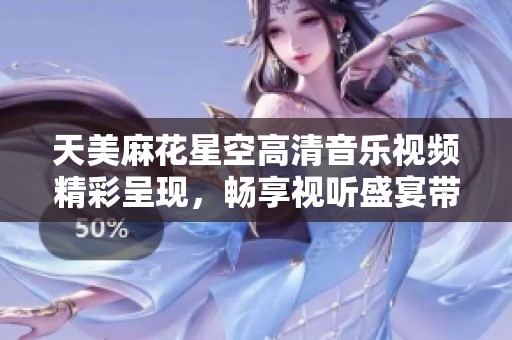 天美麻花星空高清音乐视频精彩呈现，畅享视听盛宴带来的美好体验