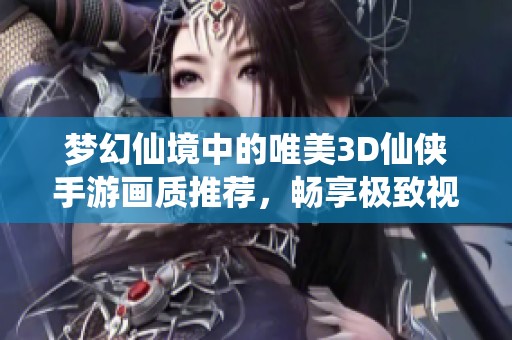 梦幻仙境中的唯美3D仙侠手游画质推荐，畅享极致视觉盛宴