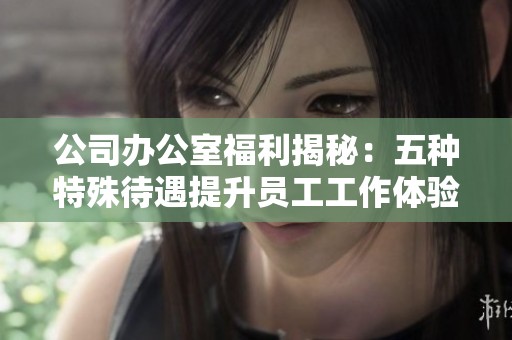 公司办公室福利揭秘：五种特殊待遇提升员工工作体验与满意度