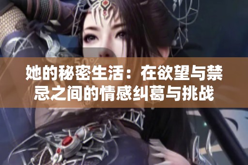 她的秘密生活：在欲望与禁忌之间的情感纠葛与挑战