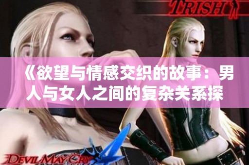 《欲望与情感交织的故事：男人与女人之间的复杂关系探寻》