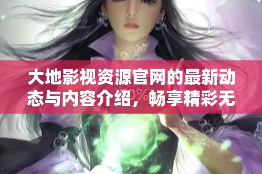 大地影视资源官网的最新动态与内容介绍，畅享精彩无限影视体验
