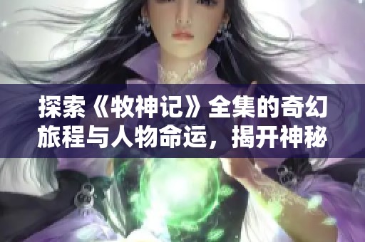 探索《牧神记》全集的奇幻旅程与人物命运，揭开神秘的故事面纱
