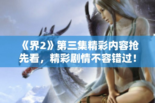 《界2》第三集精彩内容抢先看，精彩剧情不容错过！