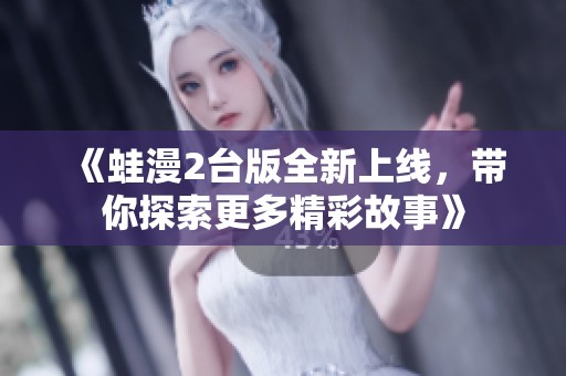 《蛙漫2台版全新上线，带你探索更多精彩故事》