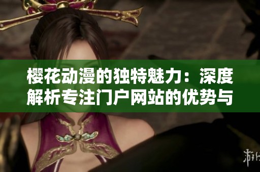 樱花动漫的独特魅力：深度解析专注门户网站的优势与特色