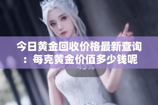今日黄金回收价格最新查询：每克黄金价值多少钱呢