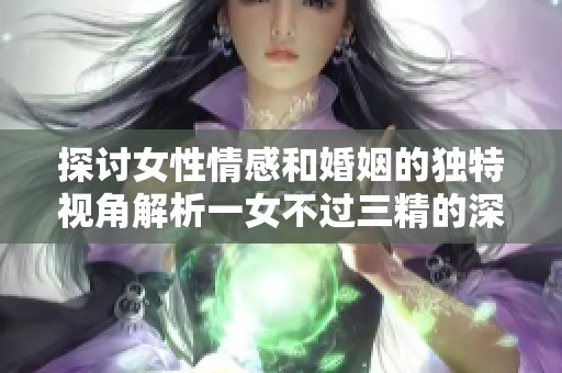 探讨女性情感和婚姻的独特视角解析一女不过三精的深刻含义