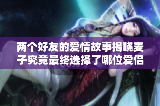 两个好友的爱情故事揭晓麦子究竟最终选择了哪位爱侣在一起