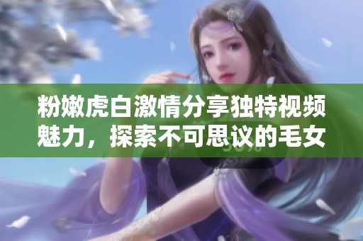 粉嫩虎白激情分享独特视频魅力，探索不可思议的毛女片世界
