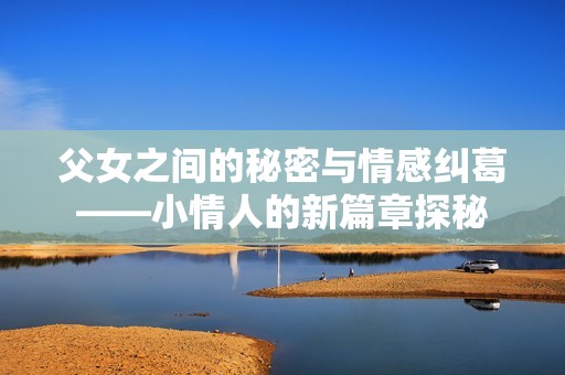 父女之间的秘密与情感纠葛——小情人的新篇章探秘