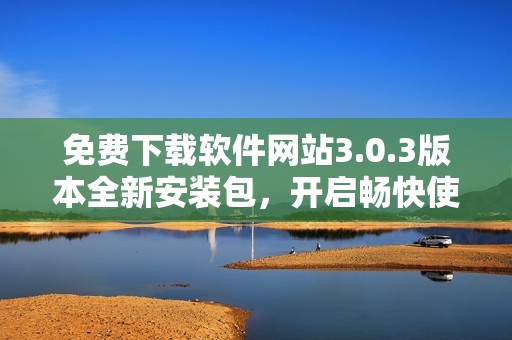 免费下载软件网站3.0.3版本全新安装包，开启畅快使用体验