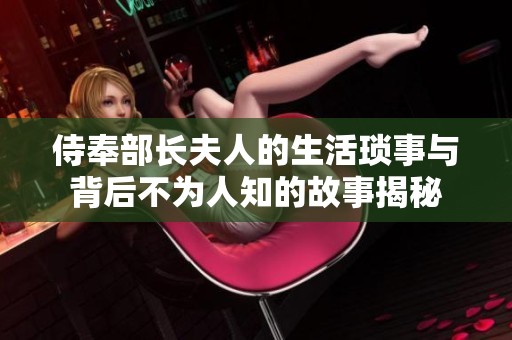 侍奉部长夫人的生活琐事与背后不为人知的故事揭秘