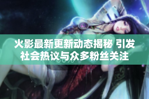 火影最新更新动态揭秘 引发社会热议与众多粉丝关注