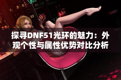 探寻DNF51光环的魅力：外观个性与属性优势对比分析