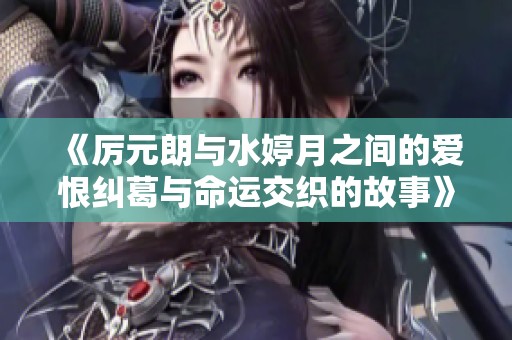 《厉元朗与水婷月之间的爱恨纠葛与命运交织的故事》