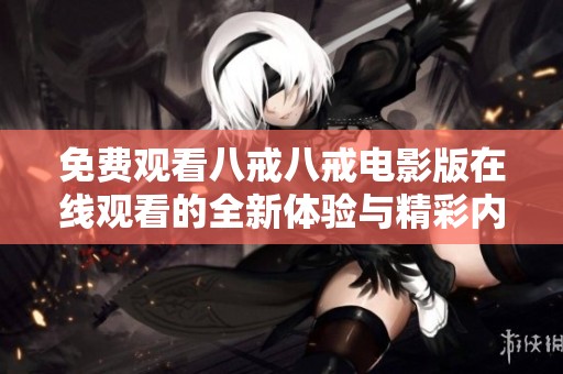 免费观看八戒八戒电影版在线观看的全新体验与精彩内容探讨