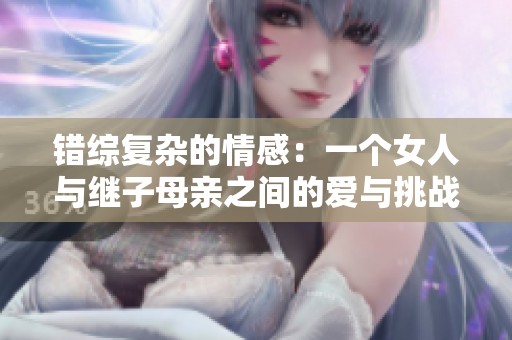 错综复杂的情感：一个女人与继子母亲之间的爱与挑战的故事