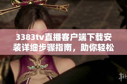 3383tv直播客户端下载安装详细步骤指南，助你轻松观看精彩内容