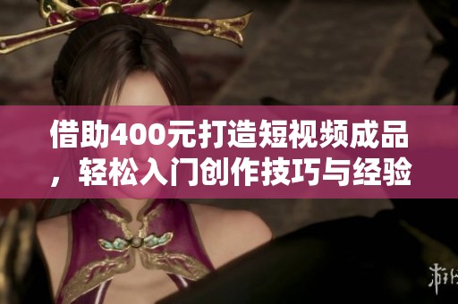 借助400元打造短视频成品，轻松入门创作技巧与经验分享