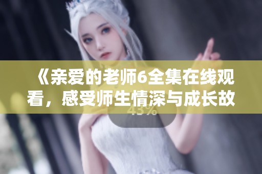 《亲爱的老师6全集在线观看，感受师生情深与成长故事》