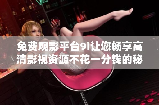 免费观影平台9i让您畅享高清影视资源不花一分钱的秘诀