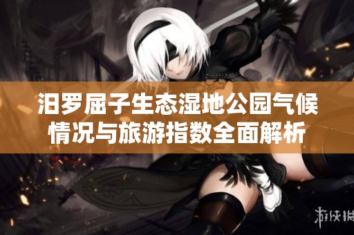 汨罗屈子生态湿地公园气候情况与旅游指数全面解析