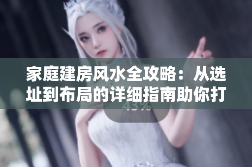 家庭建房风水全攻略：从选址到布局的详细指南助你打造理想家园
