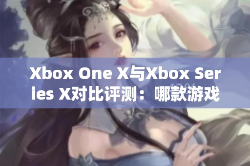 Xbox One X与Xbox Series X对比评测：哪款游戏主机更值得入手？