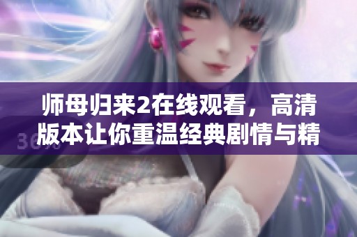 师母归来2在线观看，高清版本让你重温经典剧情与精彩瞬间