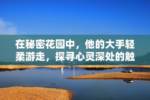 在秘密花园中，他的大手轻柔游走，探寻心灵深处的触动与秘密