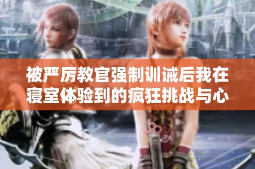 被严厉教官强制训诫后我在寝室体验到的疯狂挑战与心灵震撼