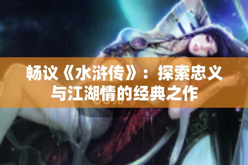 畅议《水浒传》：探索忠义与江湖情的经典之作