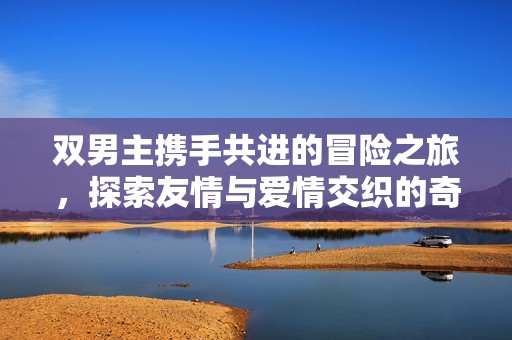 双男主携手共进的冒险之旅，探索友情与爱情交织的奇幻世界