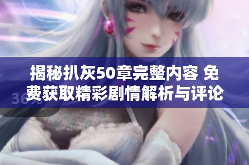 揭秘扒灰50章完整内容 免费获取精彩剧情解析与评论分享