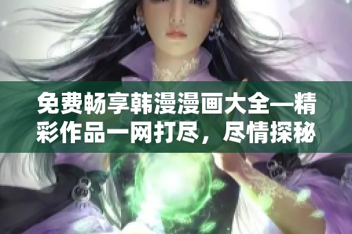 免费畅享韩漫漫画大全—精彩作品一网打尽，尽情探秘动漫世界
