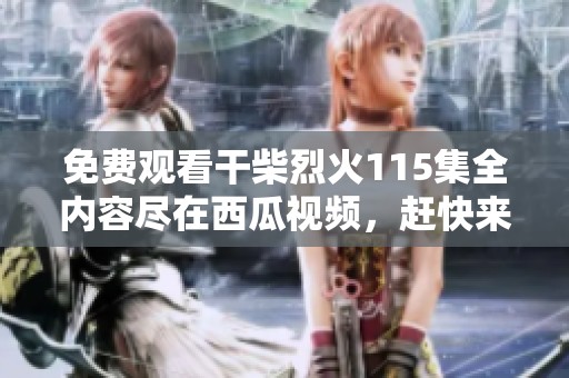 免费观看干柴烈火115集全内容尽在西瓜视频，赶快来体验！