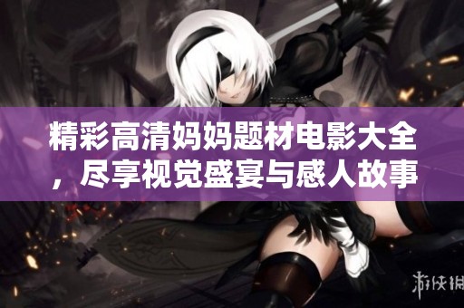 精彩高清妈妈题材电影大全，尽享视觉盛宴与感人故事体验